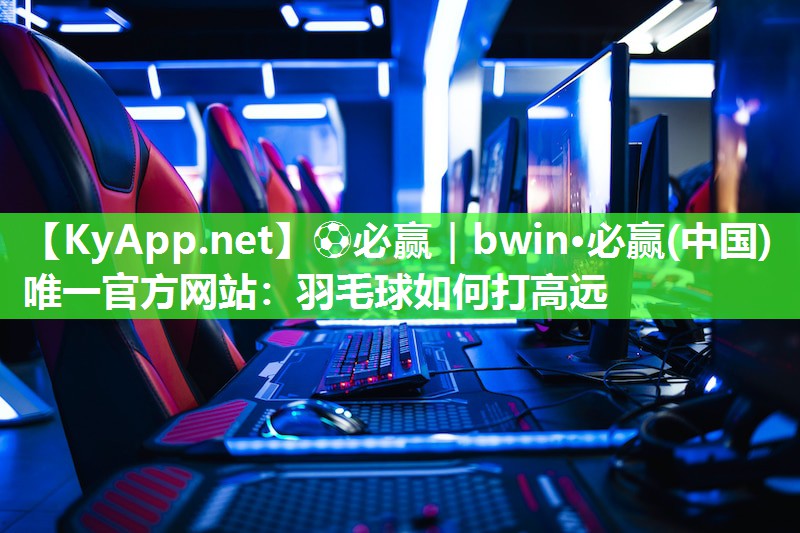 ⚽必赢｜bwin·必赢(中国)唯一官方网站：羽毛球如何打高远