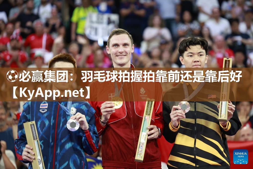 ⚽必赢集团：羽毛球拍握拍靠前还是靠后好