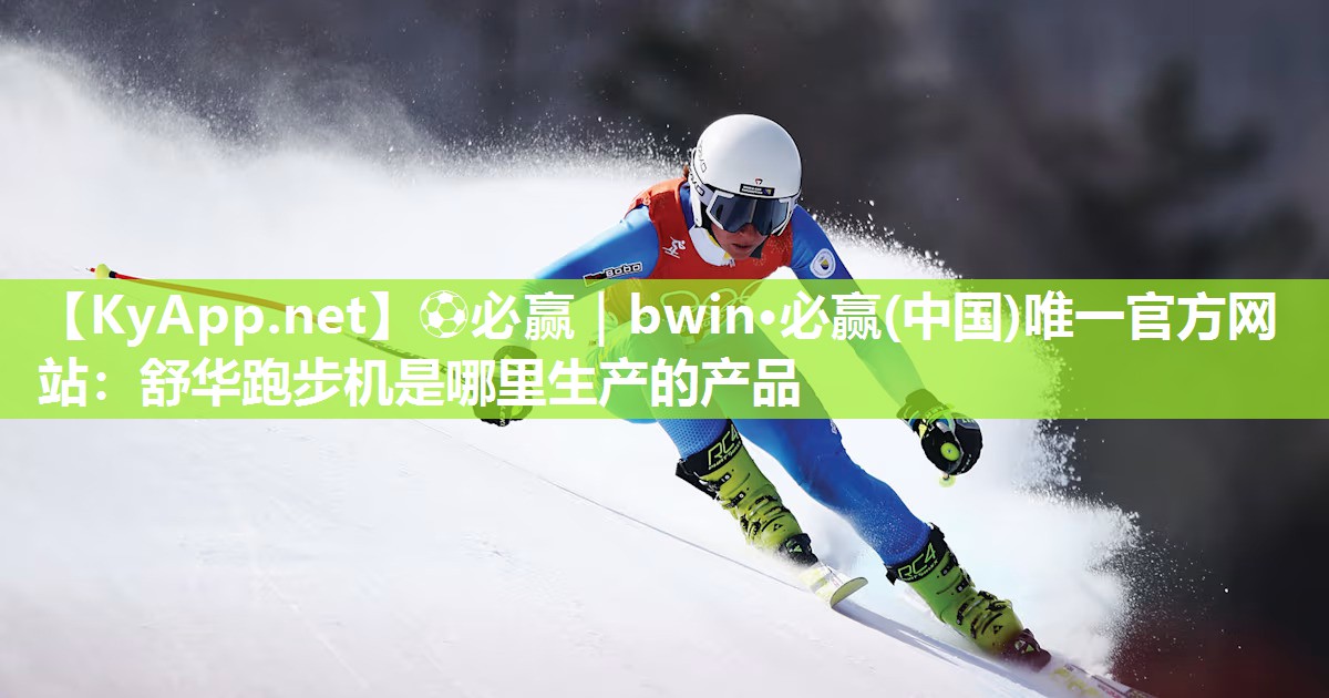 ⚽必赢｜bwin·必赢(中国)唯一官方网站：舒华跑步机是哪里生产的产品