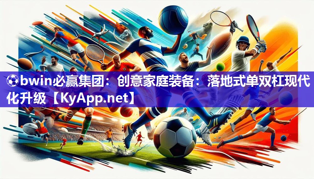 ⚽bwin必赢集团：创意家庭装备：落地式单双杠现代化升级