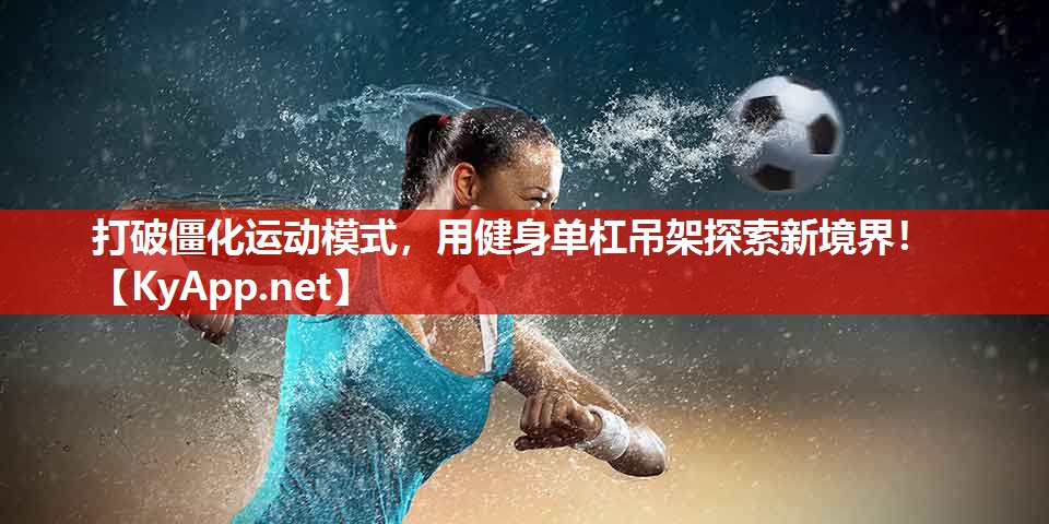 打破僵化运动模式，用健身单杠吊架探索新境界！