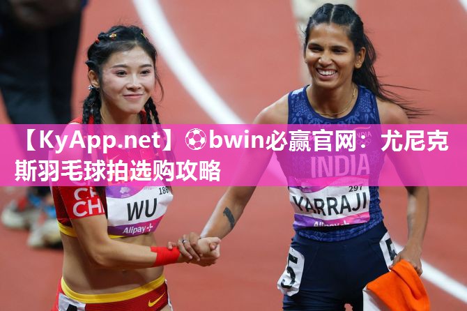 ⚽bwin必赢官网：尤尼克斯羽毛球拍选购攻略