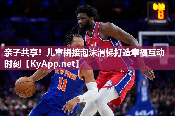 亲子共享！儿童拼接泡沫滑梯打造幸福互动时刻